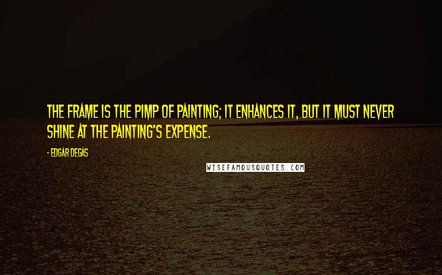 Edgar Degas Quotes: The frame is the pimp of painting; it enhances it, but it must never shine at the painting's expense.