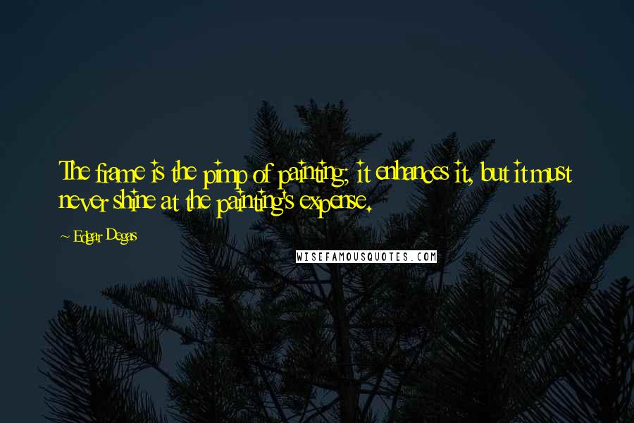 Edgar Degas Quotes: The frame is the pimp of painting; it enhances it, but it must never shine at the painting's expense.