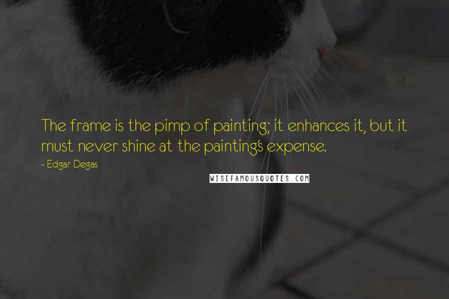 Edgar Degas Quotes: The frame is the pimp of painting; it enhances it, but it must never shine at the painting's expense.