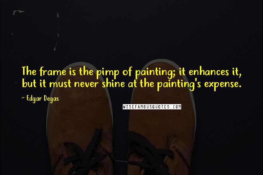 Edgar Degas Quotes: The frame is the pimp of painting; it enhances it, but it must never shine at the painting's expense.