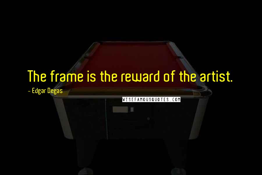 Edgar Degas Quotes: The frame is the reward of the artist.