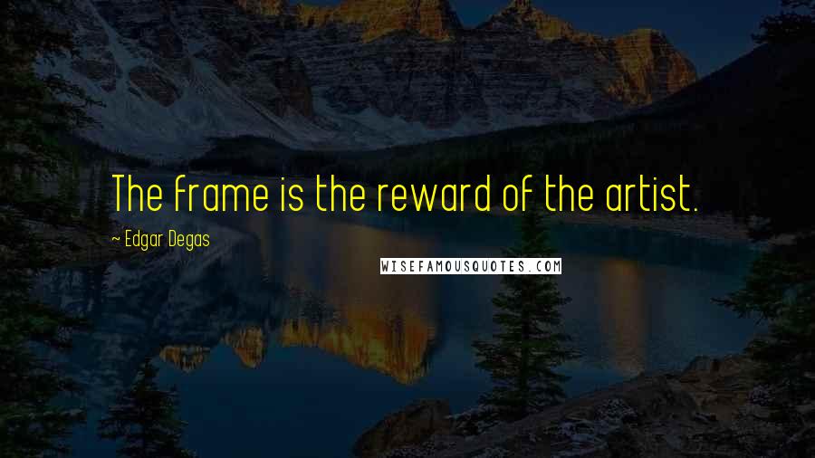 Edgar Degas Quotes: The frame is the reward of the artist.