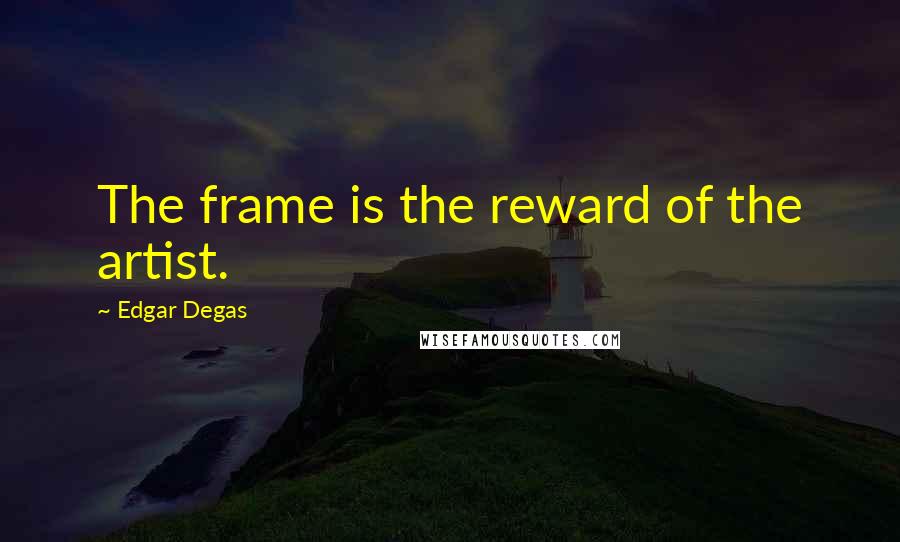Edgar Degas Quotes: The frame is the reward of the artist.