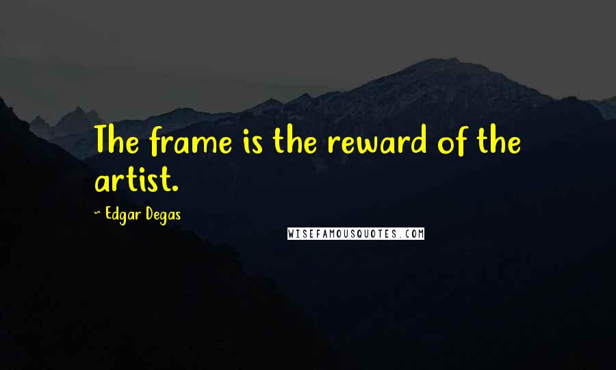 Edgar Degas Quotes: The frame is the reward of the artist.