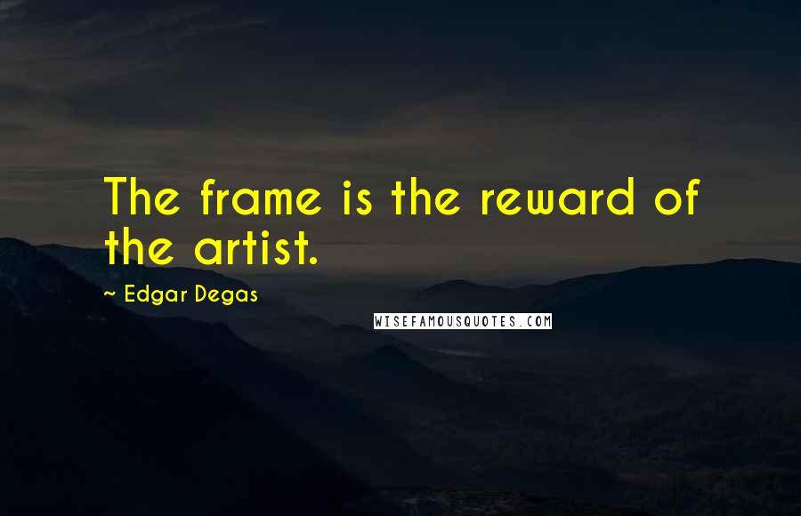 Edgar Degas Quotes: The frame is the reward of the artist.