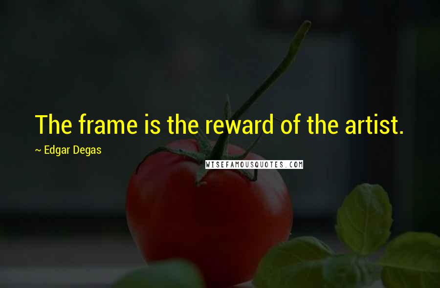 Edgar Degas Quotes: The frame is the reward of the artist.