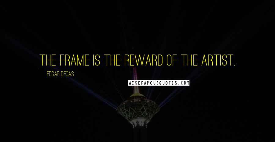 Edgar Degas Quotes: The frame is the reward of the artist.