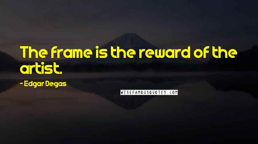 Edgar Degas Quotes: The frame is the reward of the artist.