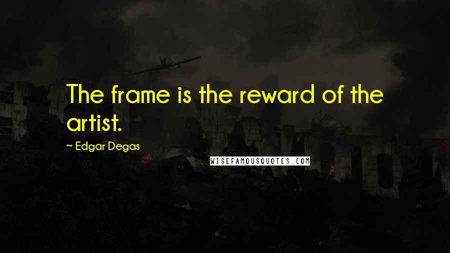 Edgar Degas Quotes: The frame is the reward of the artist.