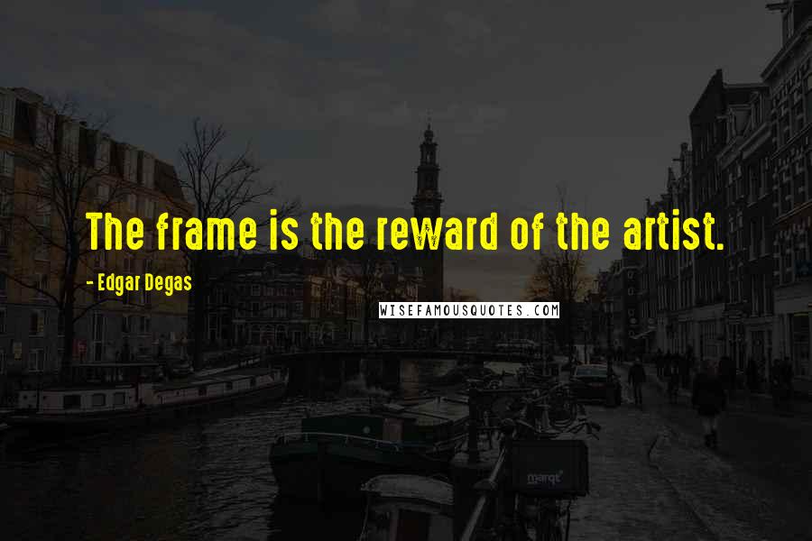 Edgar Degas Quotes: The frame is the reward of the artist.