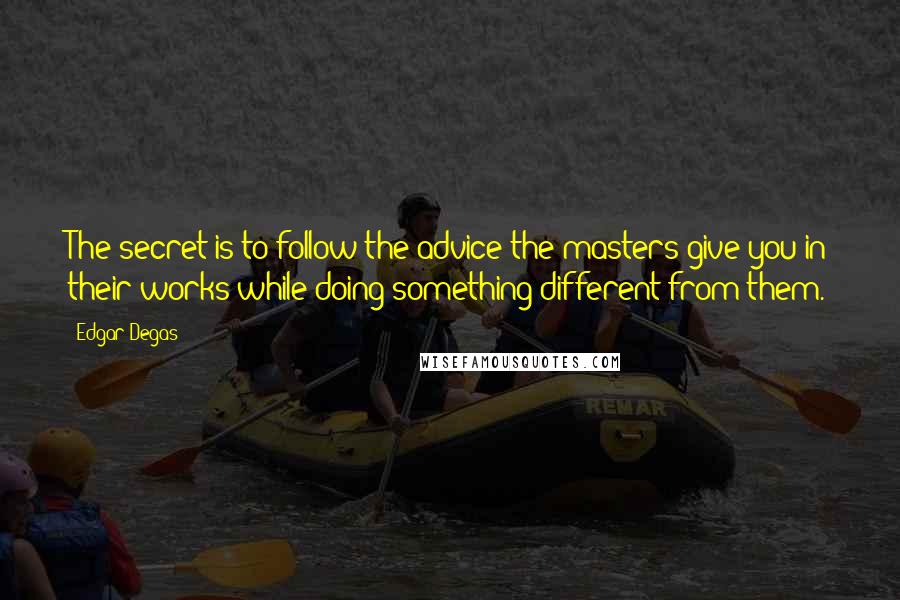 Edgar Degas Quotes: The secret is to follow the advice the masters give you in their works while doing something different from them.