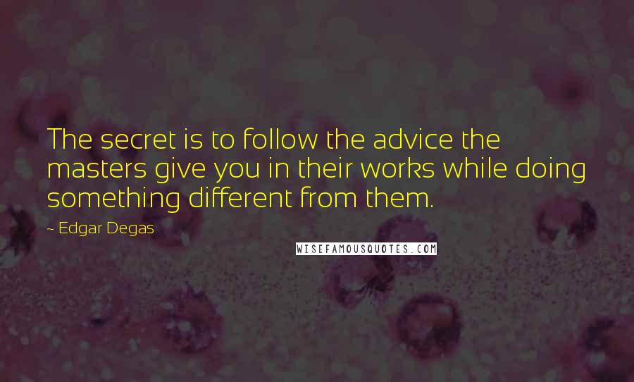 Edgar Degas Quotes: The secret is to follow the advice the masters give you in their works while doing something different from them.