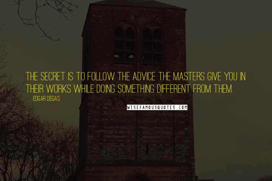 Edgar Degas Quotes: The secret is to follow the advice the masters give you in their works while doing something different from them.