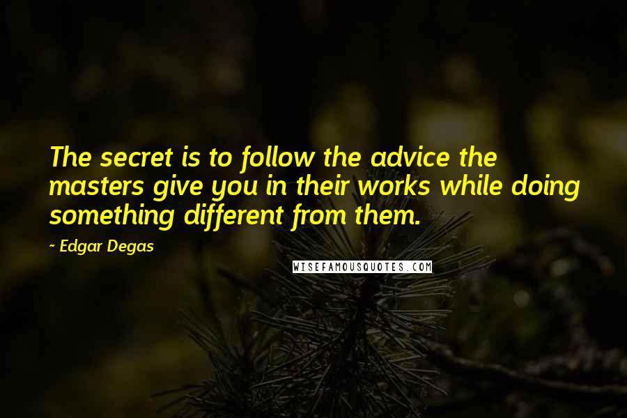 Edgar Degas Quotes: The secret is to follow the advice the masters give you in their works while doing something different from them.