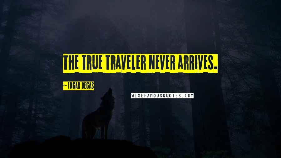 Edgar Degas Quotes: The true traveler never arrives.