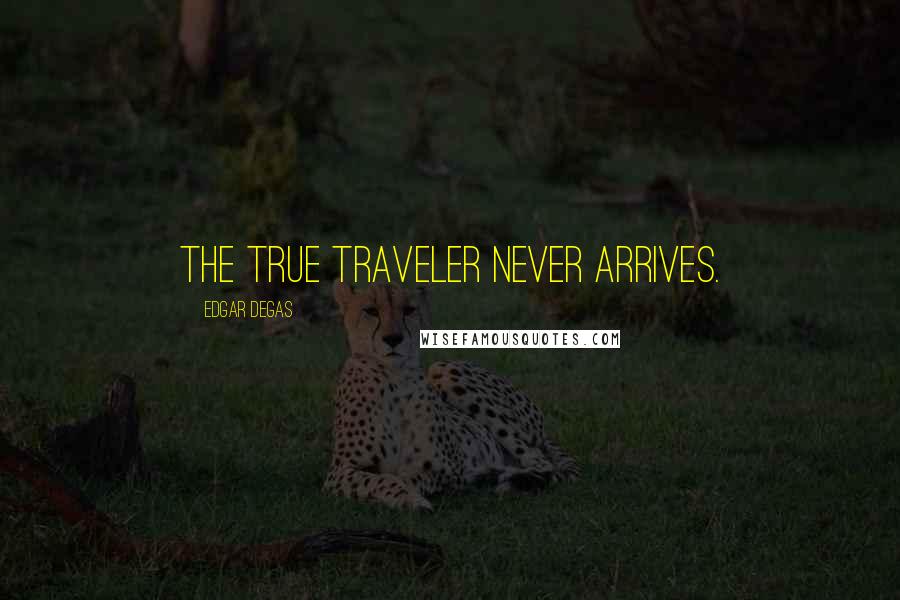 Edgar Degas Quotes: The true traveler never arrives.