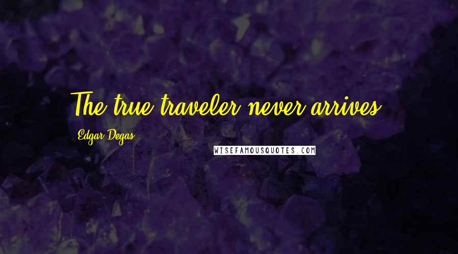 Edgar Degas Quotes: The true traveler never arrives.