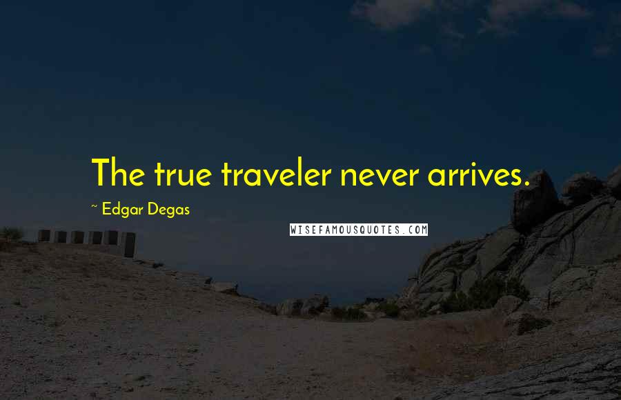 Edgar Degas Quotes: The true traveler never arrives.