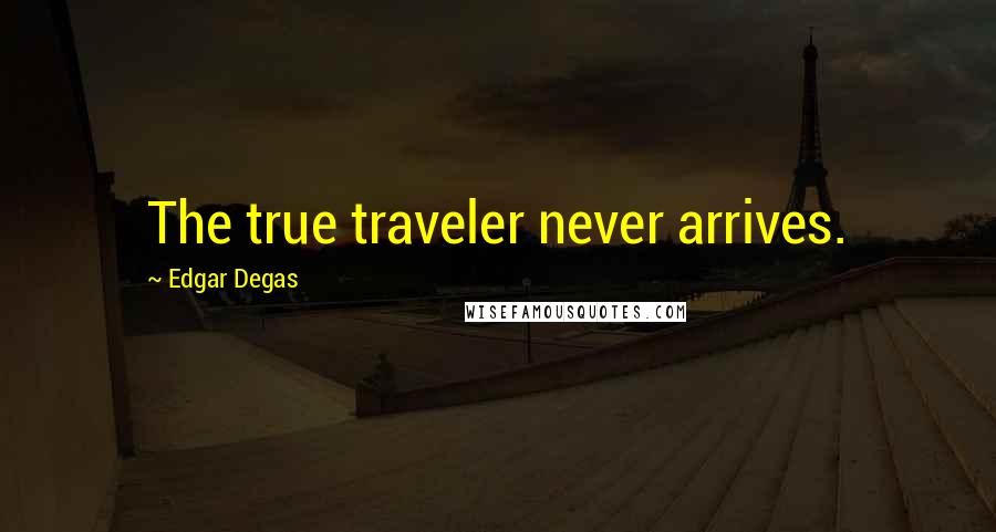 Edgar Degas Quotes: The true traveler never arrives.