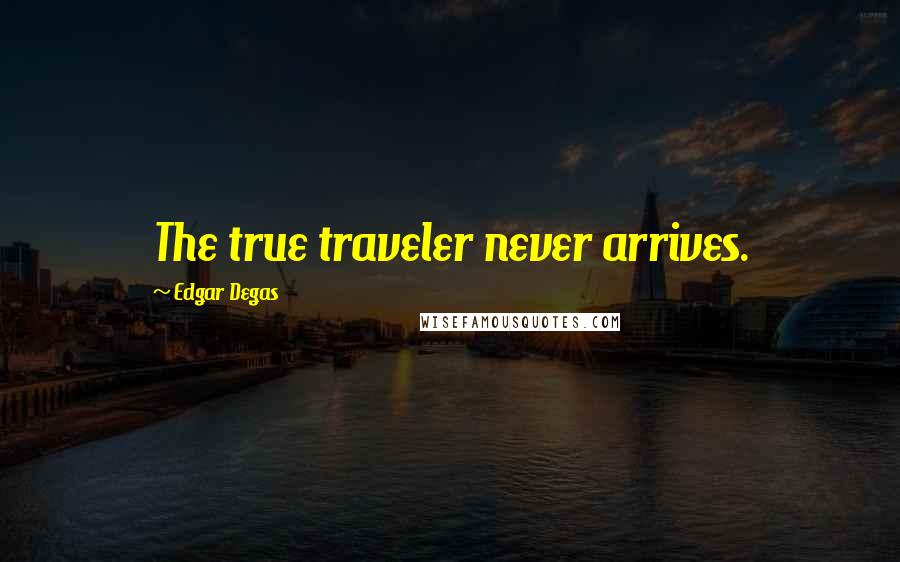 Edgar Degas Quotes: The true traveler never arrives.