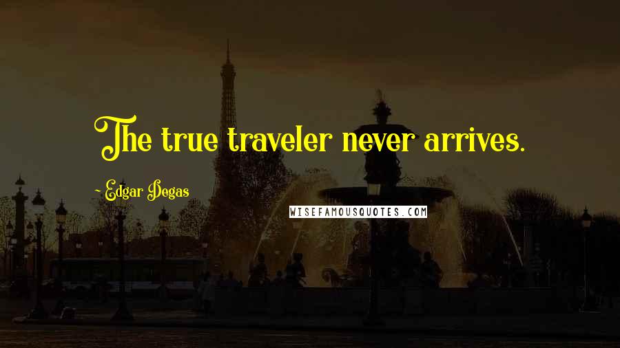 Edgar Degas Quotes: The true traveler never arrives.