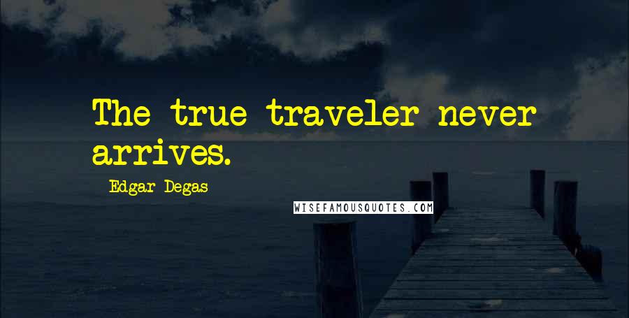 Edgar Degas Quotes: The true traveler never arrives.