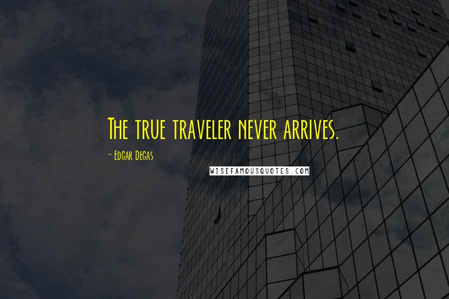 Edgar Degas Quotes: The true traveler never arrives.