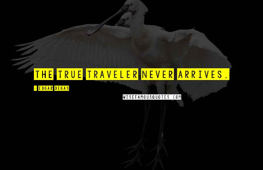 Edgar Degas Quotes: The true traveler never arrives.