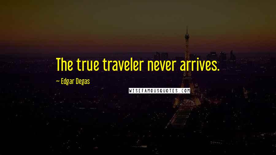 Edgar Degas Quotes: The true traveler never arrives.