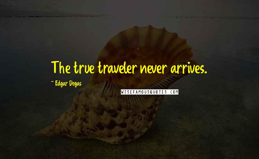 Edgar Degas Quotes: The true traveler never arrives.