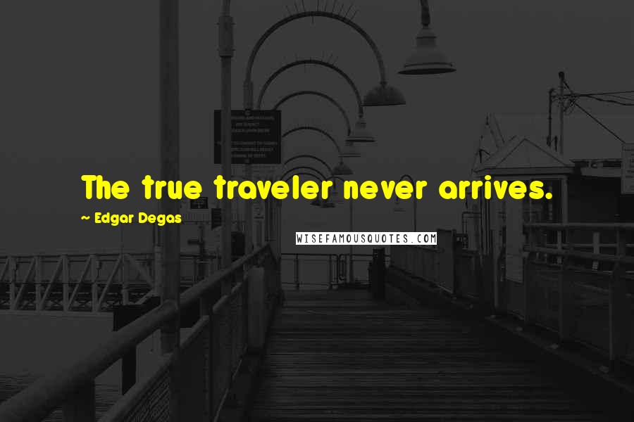 Edgar Degas Quotes: The true traveler never arrives.