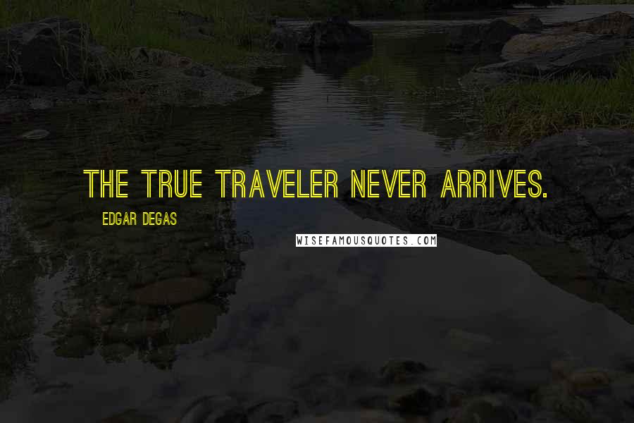 Edgar Degas Quotes: The true traveler never arrives.