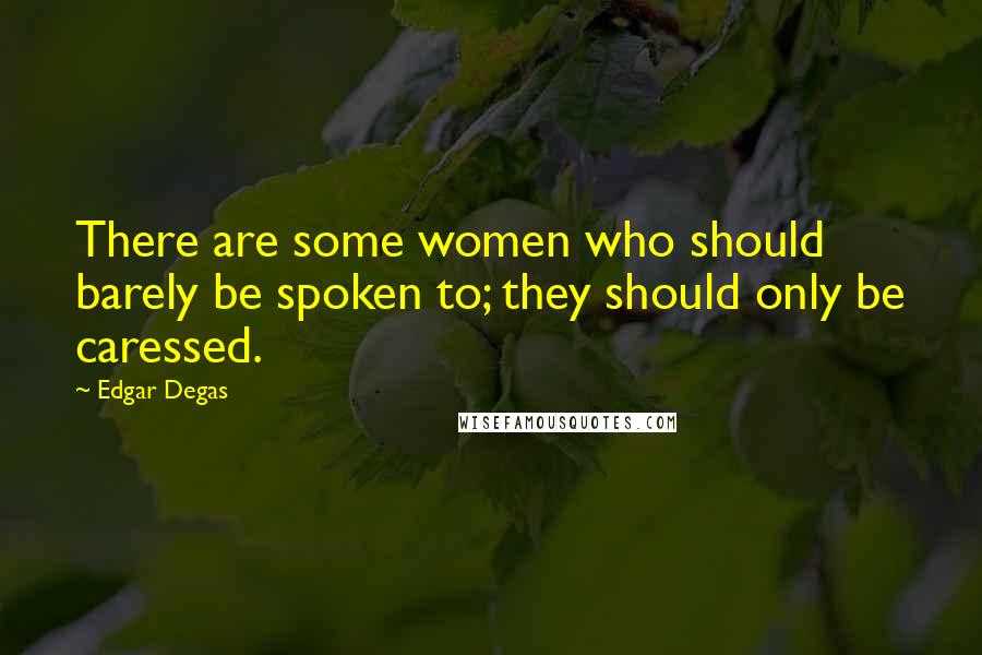 Edgar Degas Quotes: There are some women who should barely be spoken to; they should only be caressed.