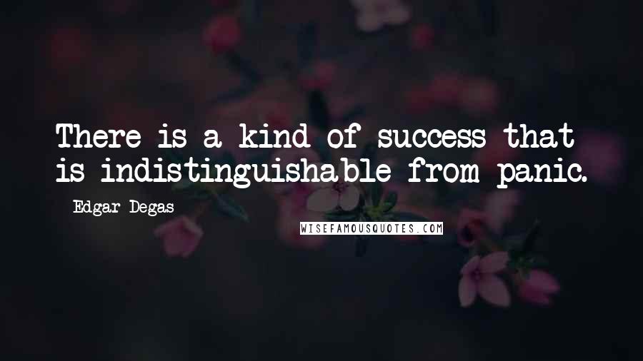 Edgar Degas Quotes: There is a kind of success that is indistinguishable from panic.