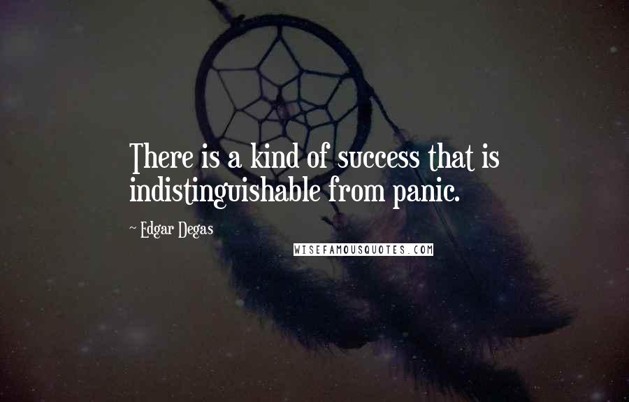 Edgar Degas Quotes: There is a kind of success that is indistinguishable from panic.