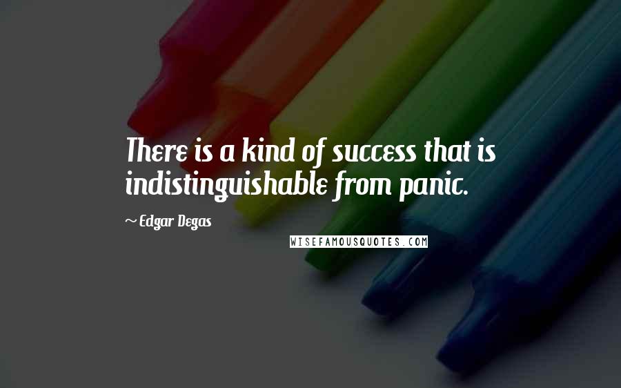 Edgar Degas Quotes: There is a kind of success that is indistinguishable from panic.