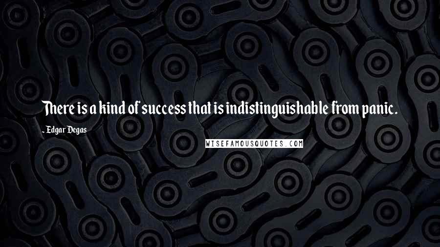 Edgar Degas Quotes: There is a kind of success that is indistinguishable from panic.