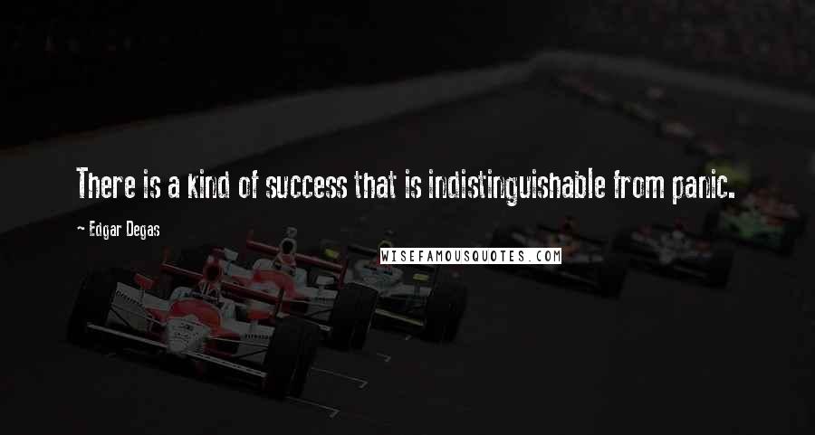 Edgar Degas Quotes: There is a kind of success that is indistinguishable from panic.