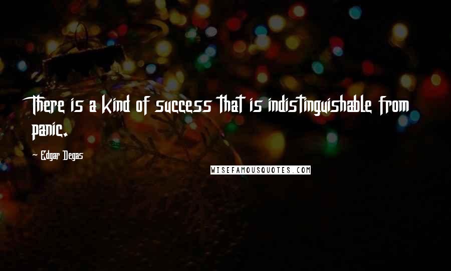 Edgar Degas Quotes: There is a kind of success that is indistinguishable from panic.
