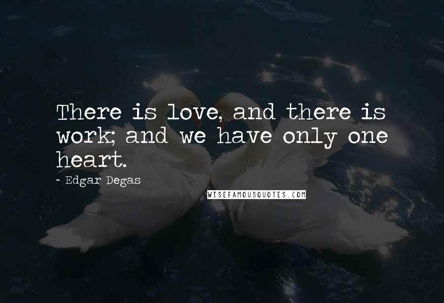 Edgar Degas Quotes: There is love, and there is work; and we have only one heart.