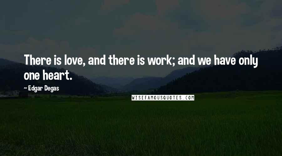 Edgar Degas Quotes: There is love, and there is work; and we have only one heart.