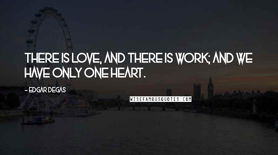 Edgar Degas Quotes: There is love, and there is work; and we have only one heart.