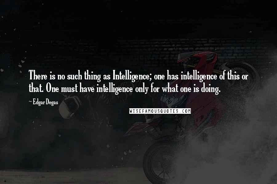 Edgar Degas Quotes: There is no such thing as Intelligence; one has intelligence of this or that. One must have intelligence only for what one is doing.