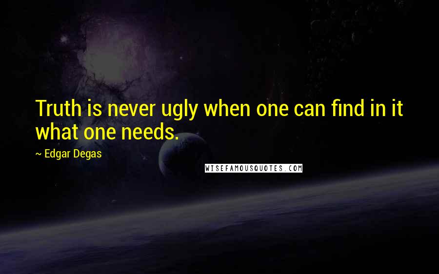 Edgar Degas Quotes: Truth is never ugly when one can find in it what one needs.