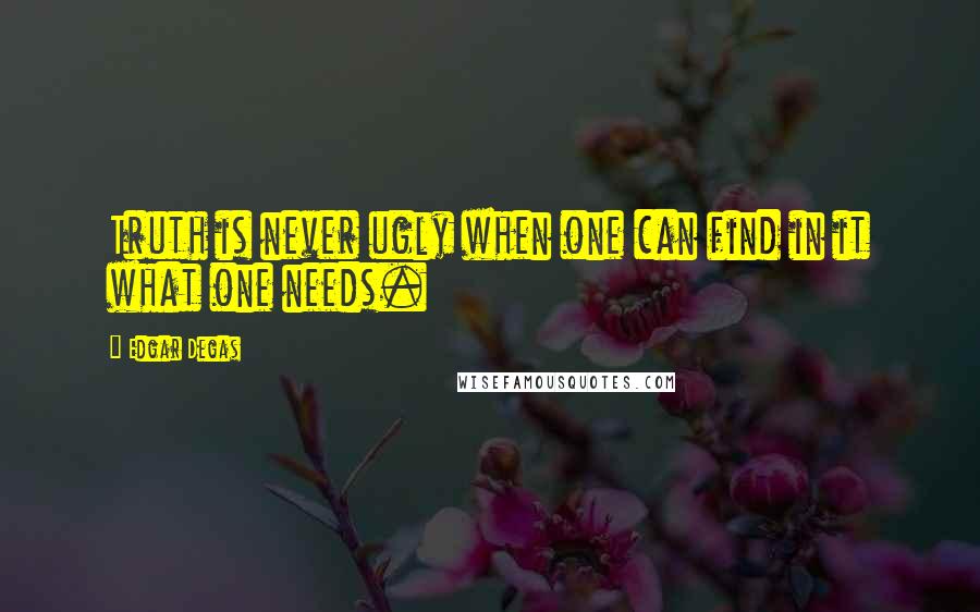 Edgar Degas Quotes: Truth is never ugly when one can find in it what one needs.