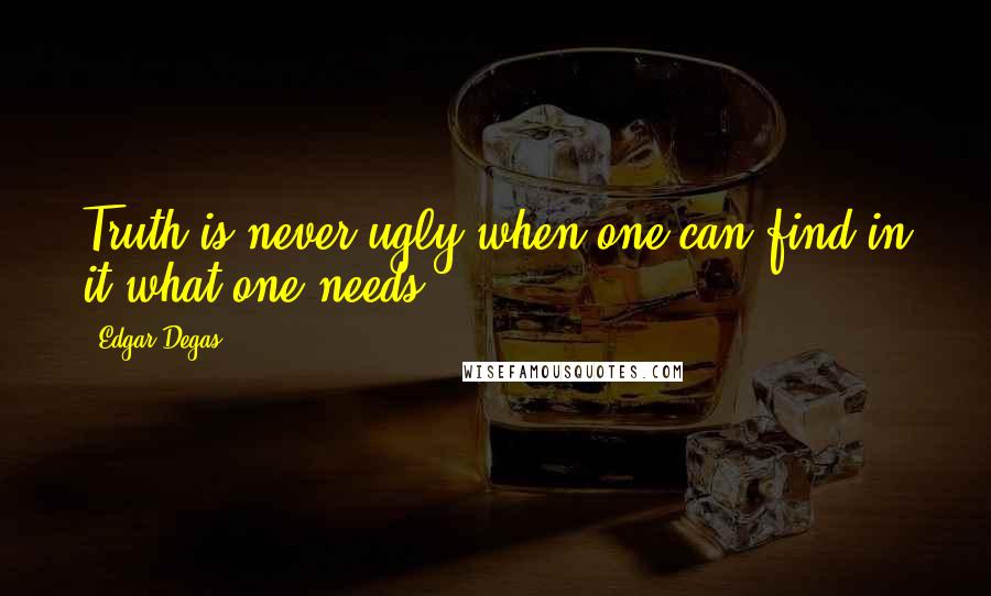 Edgar Degas Quotes: Truth is never ugly when one can find in it what one needs.