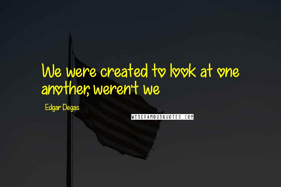 Edgar Degas Quotes: We were created to look at one another, weren't we