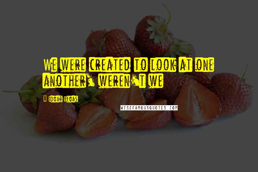 Edgar Degas Quotes: We were created to look at one another, weren't we
