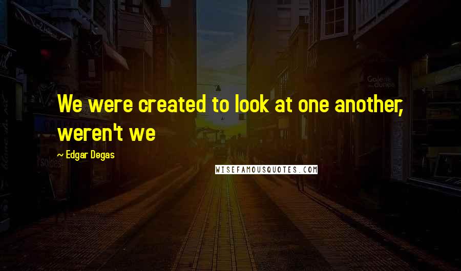 Edgar Degas Quotes: We were created to look at one another, weren't we