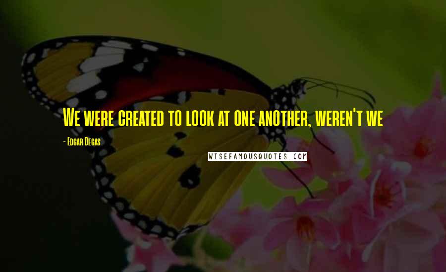 Edgar Degas Quotes: We were created to look at one another, weren't we